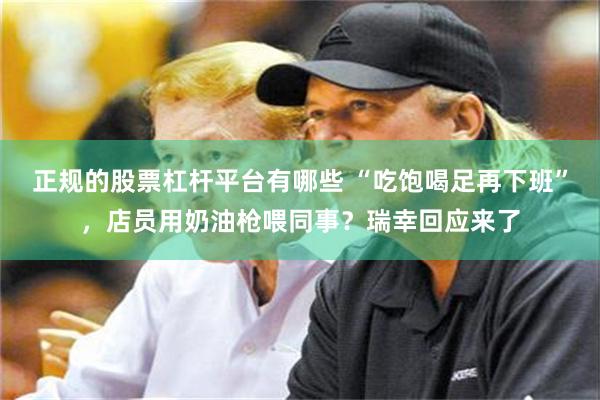 正规的股票杠杆平台有哪些 “吃饱喝足再下班”，店员用奶油枪喂同事？瑞幸回应来了