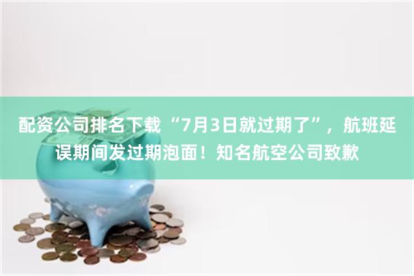 配资公司排名下载 “7月3日就过期了”，航班延误期间发过期泡面！知名航空公司致歉