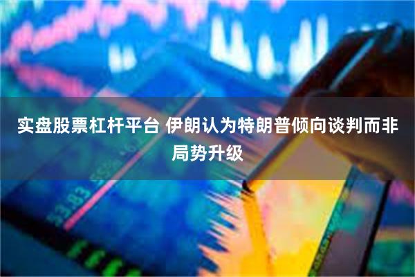 实盘股票杠杆平台 伊朗认为特朗普倾向谈判而非局势升级