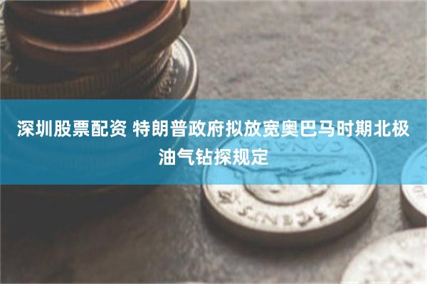 深圳股票配资 特朗普政府拟放宽奥巴马时期北极油气钻探规定