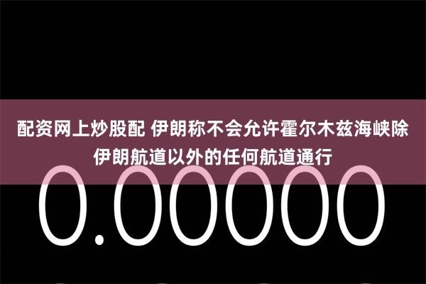 配资网上炒股配 伊朗称不会允许霍尔木兹海峡除伊朗航道以外的任何航道通行