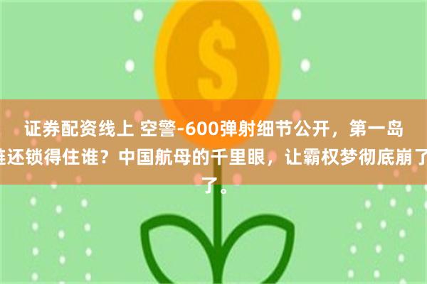 证券配资线上 空警-600弹射细节公开，第一岛链还锁得住谁？中国航母的千里眼，让霸权梦彻底崩了。