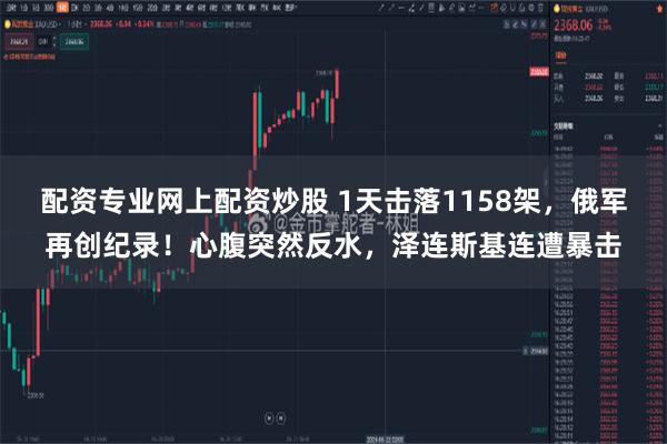 配资专业网上配资炒股 1天击落1158架，俄军再创纪录！心腹突然反水，泽连斯基连遭暴击