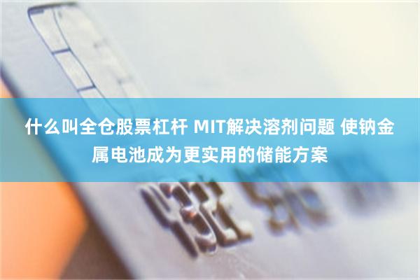什么叫全仓股票杠杆 MIT解决溶剂问题 使钠金属电池成为更实用的储能方案