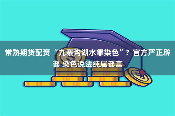 常熟期货配资 “九寨沟湖水靠染色”？官方严正辟谣 染色说法纯属谣言