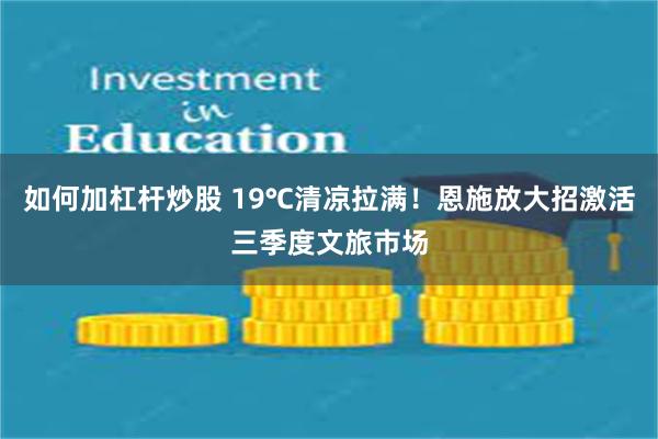 如何加杠杆炒股 19℃清凉拉满！恩施放大招激活三季度文旅市场