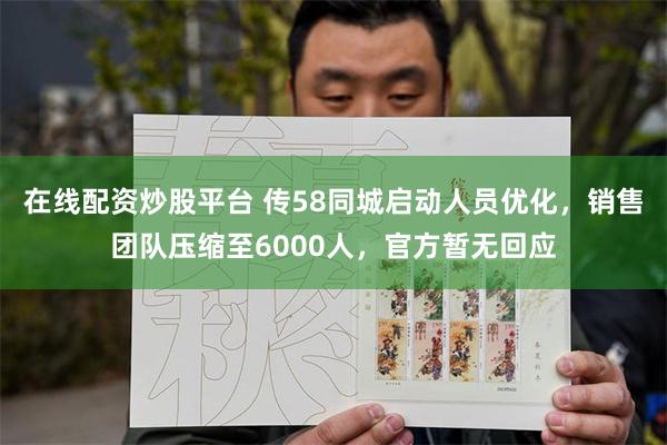 在线配资炒股平台 传58同城启动人员优化，销售团队压缩至6000人，官方暂无回应