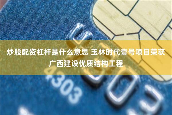 炒股配资杠杆是什么意思 玉林时代壹号项目荣获广西建设优质结构工程