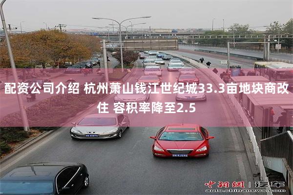配资公司介绍 杭州萧山钱江世纪城33.3亩地块商改住 容积率降至2.5