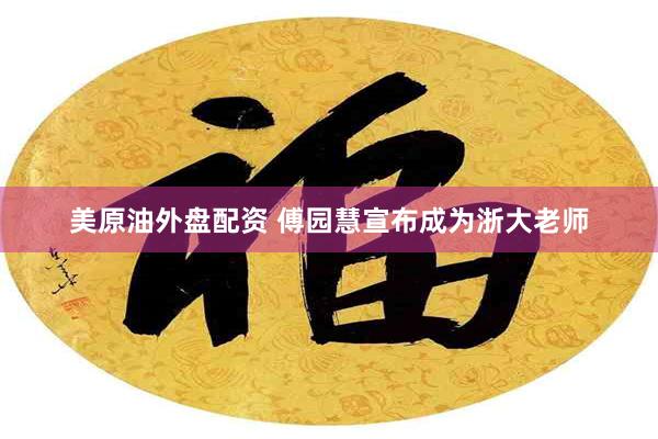 美原油外盘配资 傅园慧宣布成为浙大老师