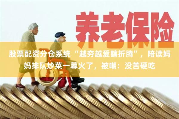 股票配资分仓系统 “越穷越爱瞎折腾”，陪读妈妈排队炒菜一幕火了，被嘲：没苦硬吃