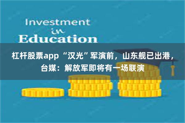 杠杆股票app “汉光”军演前，山东舰已出港，台媒：解放军即将有一场联演