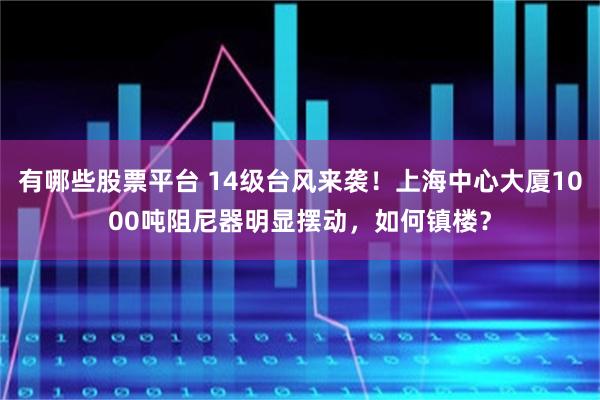 有哪些股票平台 14级台风来袭！上海中心大厦1000吨阻尼器明显摆动，如何镇楼？