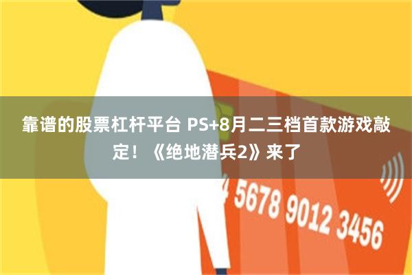 靠谱的股票杠杆平台 PS+8月二三档首款游戏敲定！《绝地潜兵2》来了