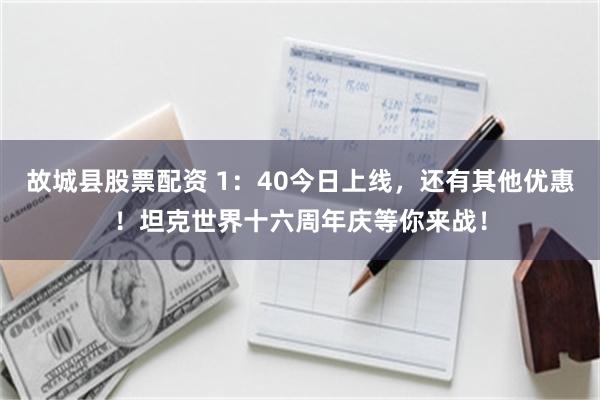 故城县股票配资 1：40今日上线，还有其他优惠！坦克世界十六周年庆等你来战！