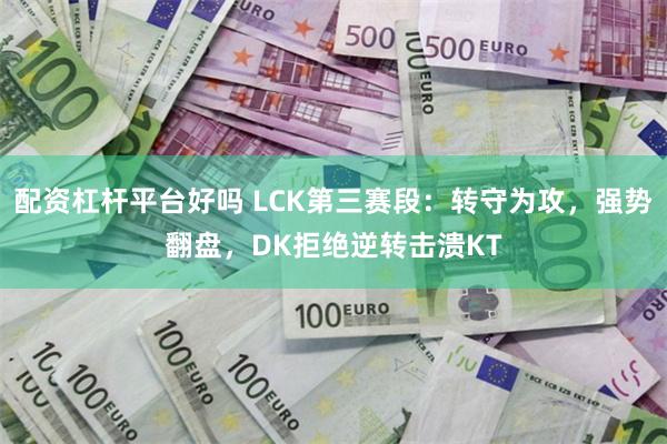 配资杠杆平台好吗 LCK第三赛段：转守为攻，强势翻盘，DK拒绝逆转击溃KT
