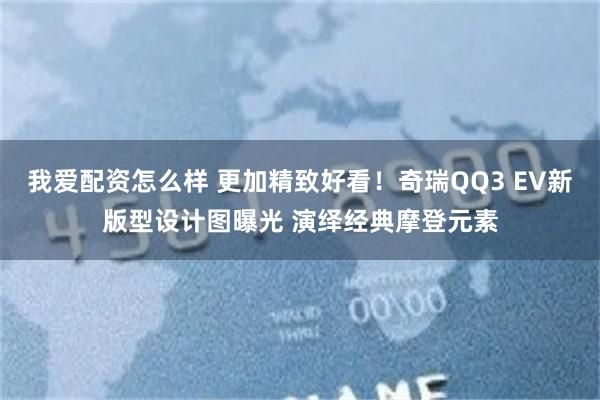 我爱配资怎么样 更加精致好看！奇瑞QQ3 EV新版型设计图曝光 演绎经典摩登元素
