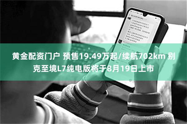 黄金配资门户 预售19.49万起/续航702km 别克至境L7纯电版将于8月19日上市