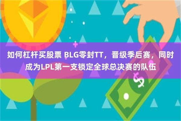 如何杠杆买股票 BLG零封TT，晋级季后赛，同时成为LPL第一支锁定全球总决赛的队伍