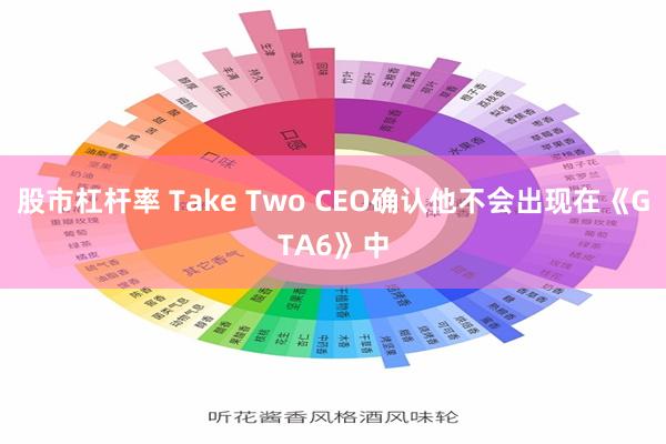 股市杠杆率 Take Two CEO确认他不会出现在《GTA6》中