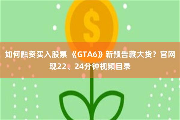 如何融资买入股票 《GTA6》新预告藏大货？官网现22、24分钟视频目录