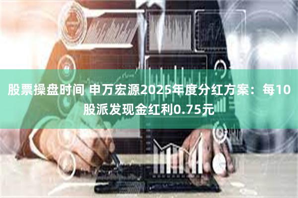 股票操盘时间 申万宏源2025年度分红方案:每10股派发现金红利0.75元