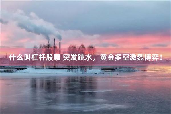 什么叫杠杆股票 突发跳水，黄金多空激烈博弈！