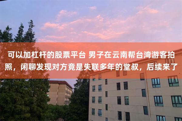 可以加杠杆的股票平台 男子在云南帮台湾游客拍照，闲聊发现对方竟是失联多年的堂叔，后续来了