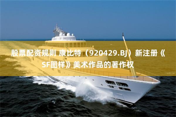 股票配资规则 康比特（920429.BJ）新注册《SF图样》美术作品的著作权