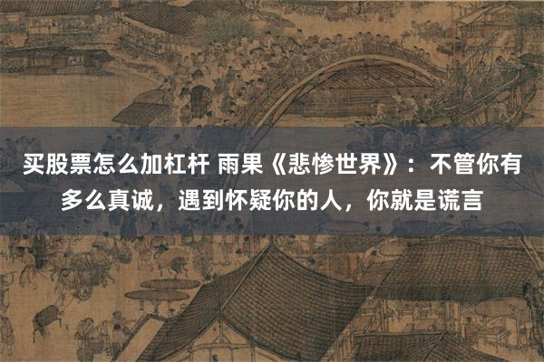 买股票怎么加杠杆 雨果《悲惨世界》：不管你有多么真诚，遇到怀疑你的人，你就是谎言