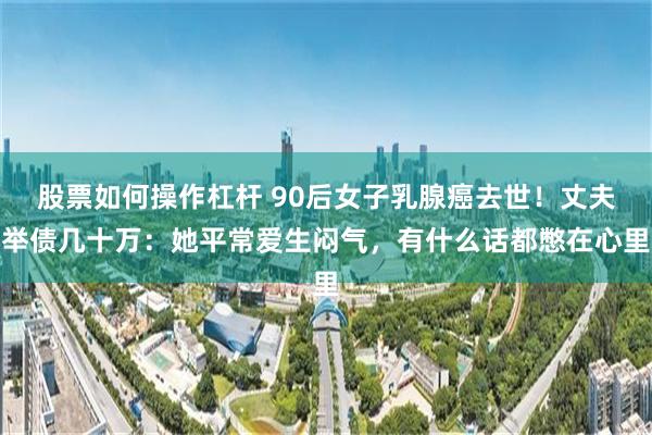 股票如何操作杠杆 90后女子乳腺癌去世！丈夫举债几十万：她平常爱生闷气，有什么话都憋在心里