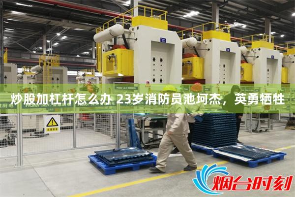 炒股加杠杆怎么办 23岁消防员池坷杰，英勇牺牲