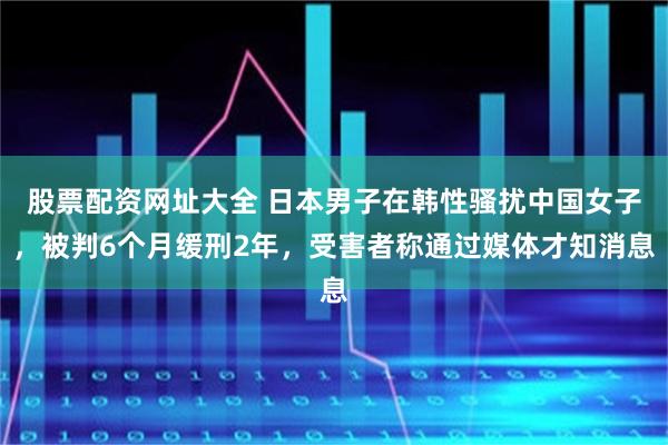 股票配资网址大全 日本男子在韩性骚扰中国女子，被判6个月缓刑2年，受害者称通过媒体才知消息