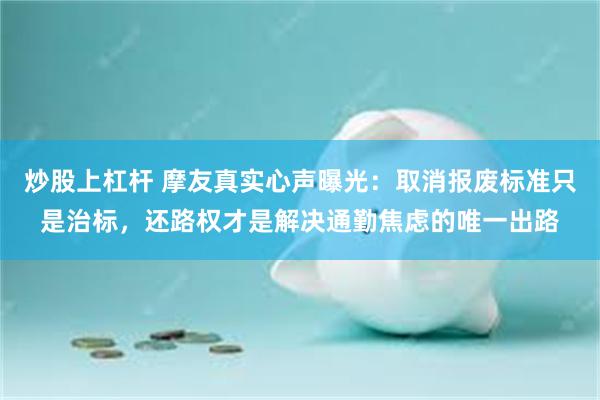 炒股上杠杆 摩友真实心声曝光：取消报废标准只是治标，还路权才是解决通勤焦虑的唯一出路