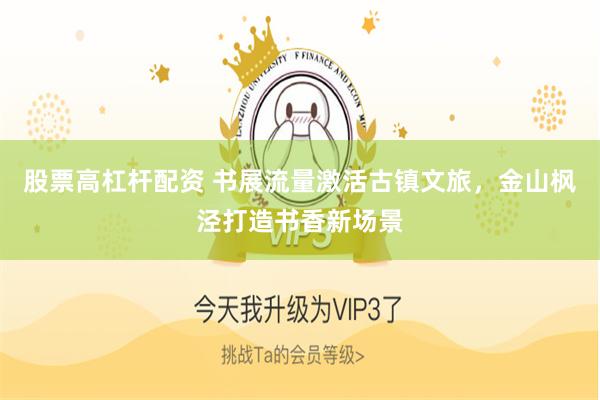 股票高杠杆配资 书展流量激活古镇文旅，金山枫泾打造书香新场景