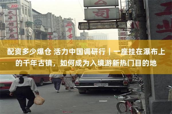 配资多少爆仓 活力中国调研行｜一座挂在瀑布上的千年古镇，如何成为入境游新热门目的地