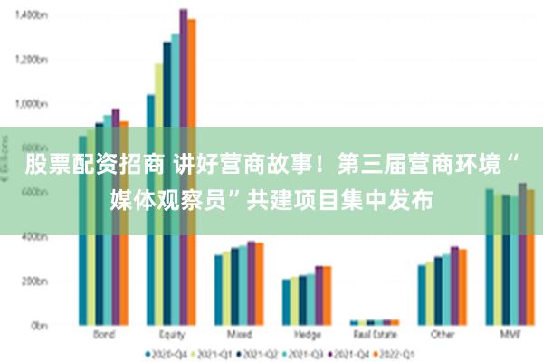 股票配资招商 讲好营商故事！第三届营商环境“媒体观察员”共建项目集中发布
