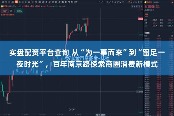 实盘配资平台查询 从“为一事而来”到“留足一夜时光”，百年南京路探索商圈消费新模式