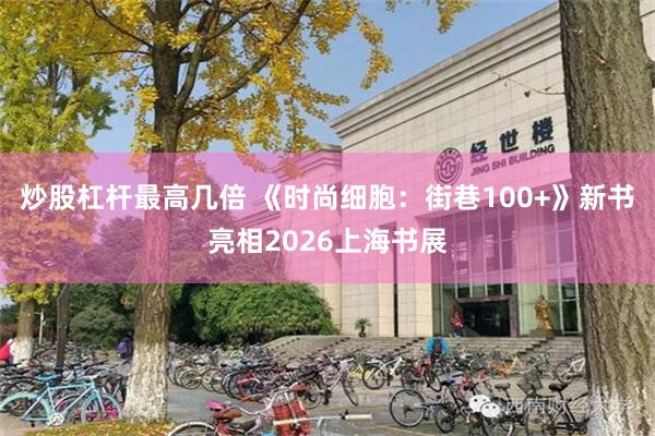 炒股杠杆最高几倍 《时尚细胞：街巷100+》新书亮相2026上海书展