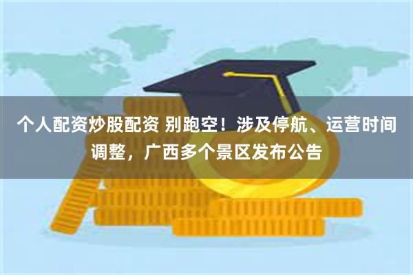个人配资炒股配资 别跑空！涉及停航、运营时间调整，广西多个景区发布公告