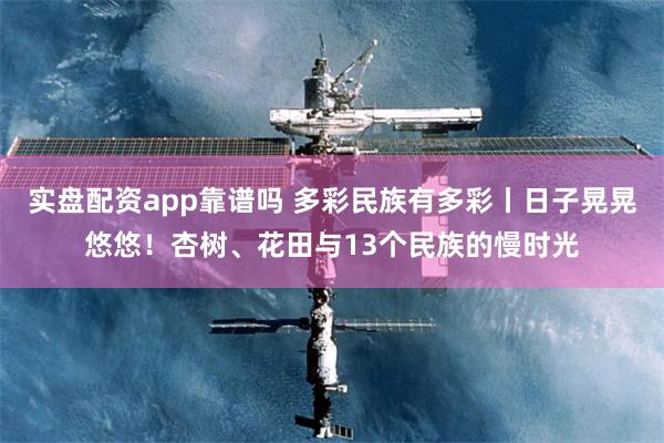 实盘配资app靠谱吗 多彩民族有多彩丨日子晃晃悠悠！杏树、花田与13个民族的慢时光