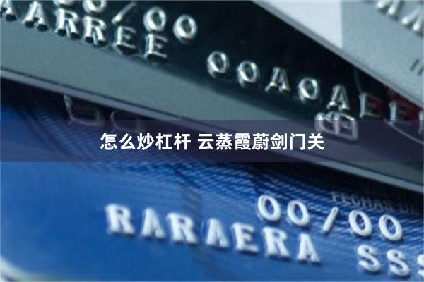 怎么炒杠杆 云蒸霞蔚剑门关