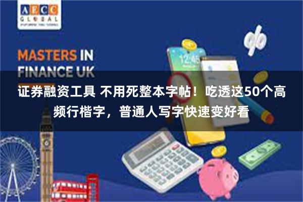 证券融资工具 不用死整本字帖！吃透这50个高频行楷字，普通人写字快速变好看