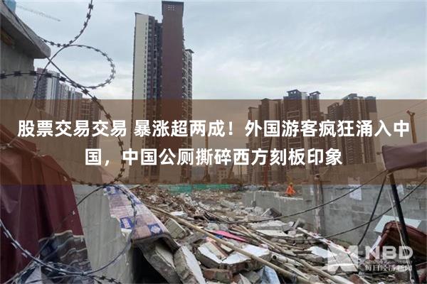 股票交易交易 暴涨超两成！外国游客疯狂涌入中国，中国公厕撕碎西方刻板印象