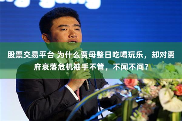 股票交易平台 为什么贾母整日吃喝玩乐，却对贾府衰落危机袖手不管，不闻不问？