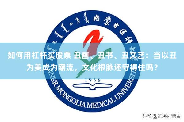 如何用杠杆买股票 丑画、丑书、丑文艺:当以丑为美成为潮流,文化根脉还守得住吗?