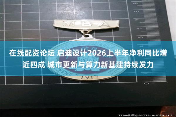 在线配资论坛 启迪设计2026上半年净利同比增近四成 城市更新与算力新基建持续发力