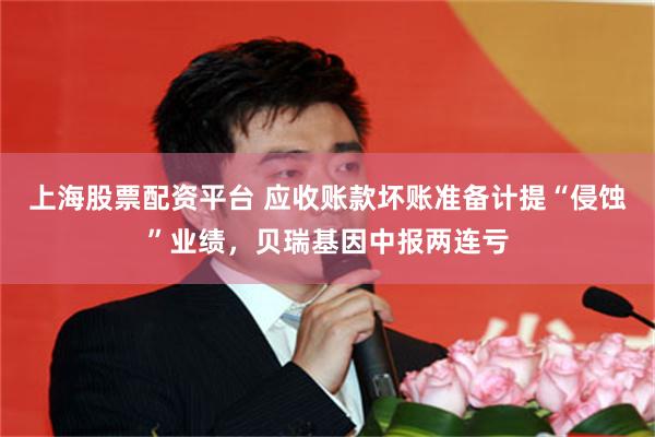 上海股票配资平台 应收账款坏账准备计提“侵蚀”业绩，贝瑞基因中报两连亏