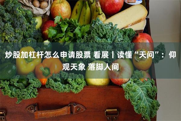 炒股加杠杆怎么申请股票 看展丨读懂“天问”：仰观天象 落脚人间