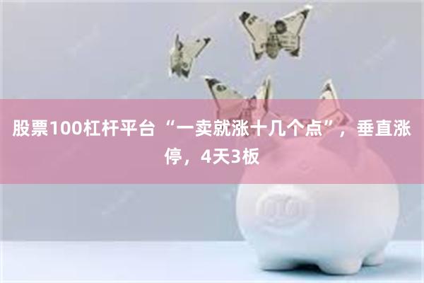 股票100杠杆平台 “一卖就涨十几个点”，垂直涨停，4天3板